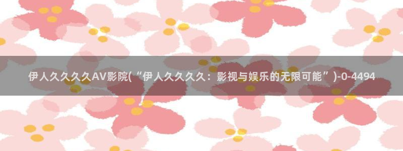 伊人热视屏：伊人久久久久AV影院(“伊人久久久久：影视与娱乐的无限可能”)