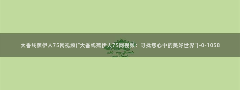 久草伊人免费视屏在线：大香线蕉伊人75网视频(\