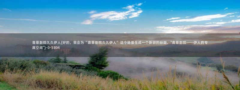 伊人视屏黄：青草影院久久伊人(好的，我会为“青草影院久久伊人”这个场景生成一个新