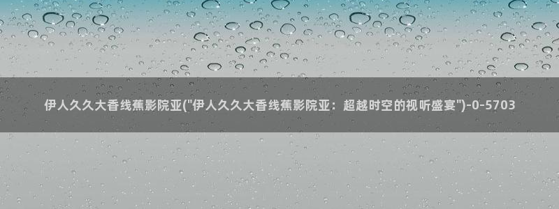 久久久伊人影院：伊人久久大香线蕉影院亚(\