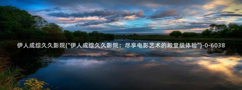 久久伊人理论影院：伊人成综久久影院(\