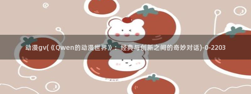 免费动漫网站：动漫gv(《Qwen的动漫世界》：经典与创新之间的奇妙对话