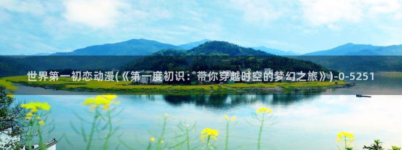 冤罪动漫：世界第一初恋动漫(《第一度初识：带你穿越时空的梦幻之旅》)