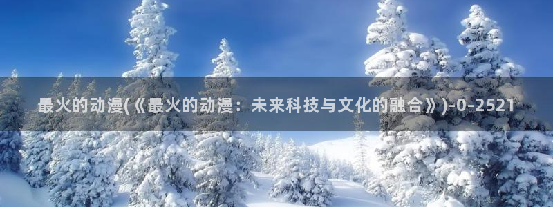 黑兽动漫：最火的动漫(《最火的动漫：未来科技与文化的融合》)