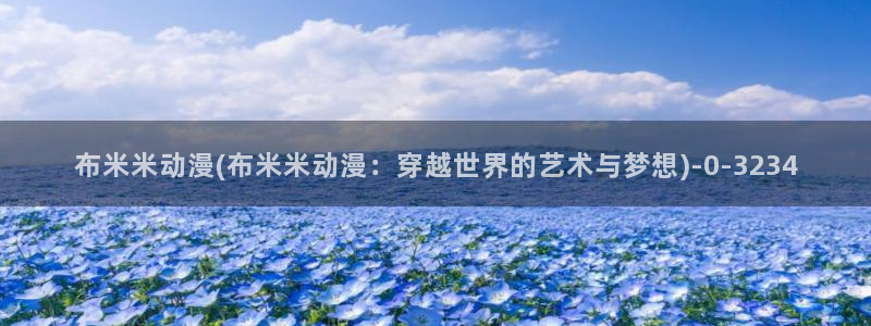 58动漫网站：布米米动漫(布米米动漫：穿越世界的艺术与梦想)